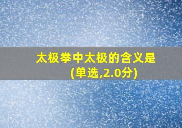 太极拳中太极的含义是 (单选,2.0分)